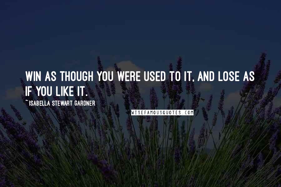 Isabella Stewart Gardner Quotes: Win as though you were used to it, and lose as if you like it.