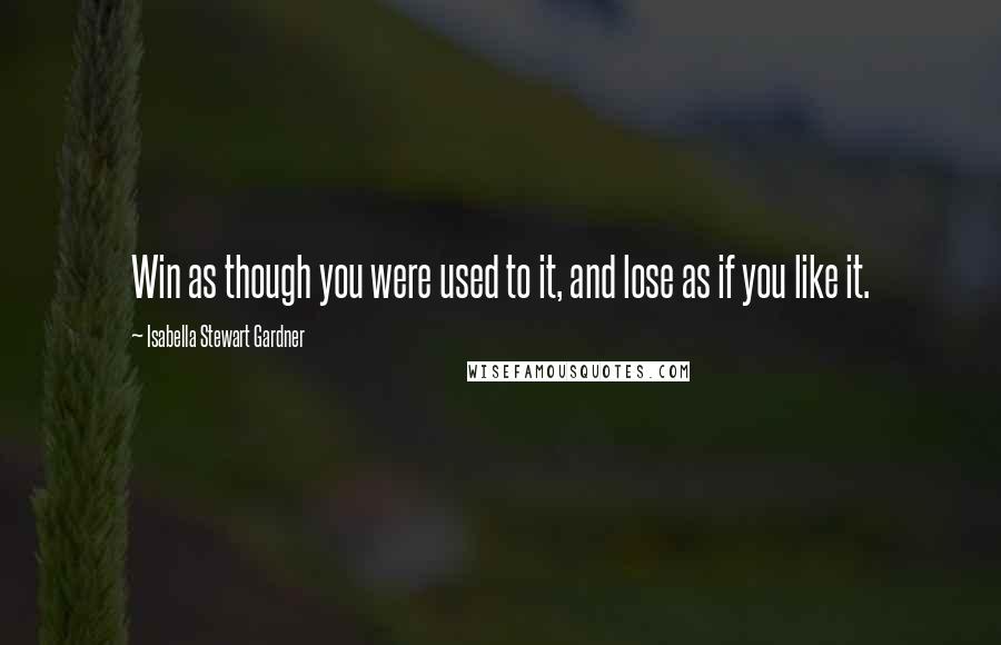 Isabella Stewart Gardner Quotes: Win as though you were used to it, and lose as if you like it.