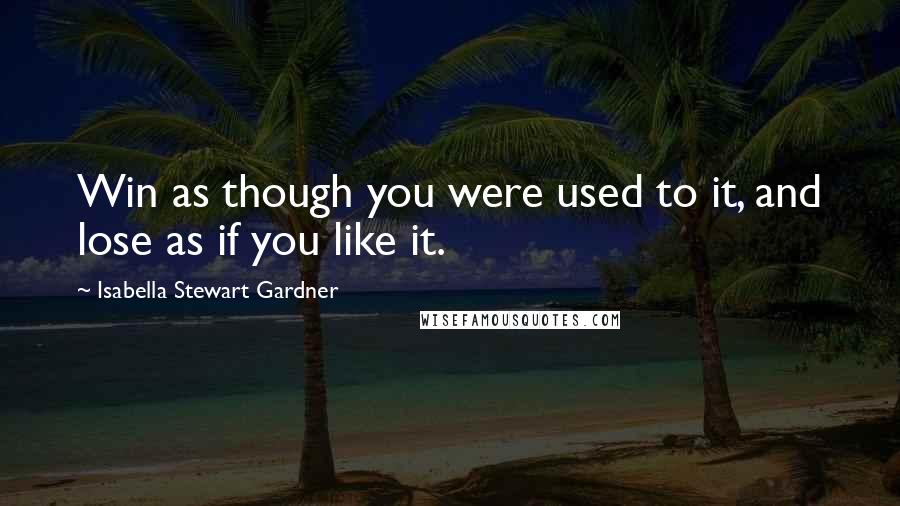 Isabella Stewart Gardner Quotes: Win as though you were used to it, and lose as if you like it.