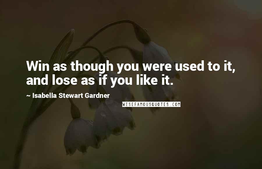 Isabella Stewart Gardner Quotes: Win as though you were used to it, and lose as if you like it.