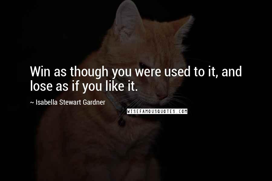 Isabella Stewart Gardner Quotes: Win as though you were used to it, and lose as if you like it.