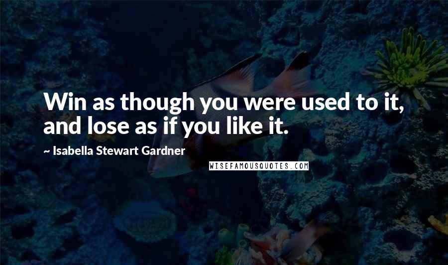 Isabella Stewart Gardner Quotes: Win as though you were used to it, and lose as if you like it.