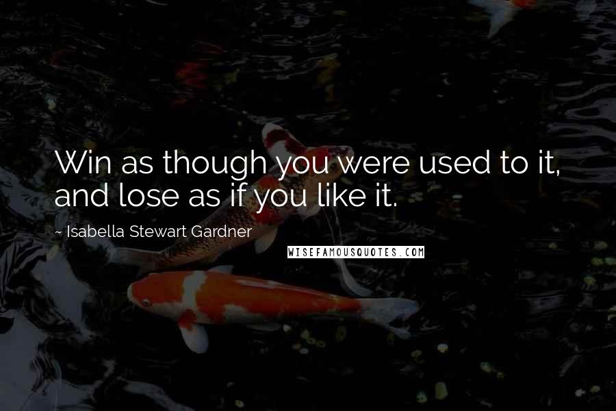 Isabella Stewart Gardner Quotes: Win as though you were used to it, and lose as if you like it.