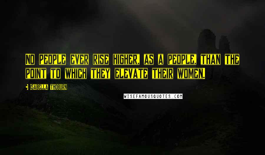 Isabella Thoburn Quotes: No people ever rise higher, as a people, than the point to which they elevate their women.