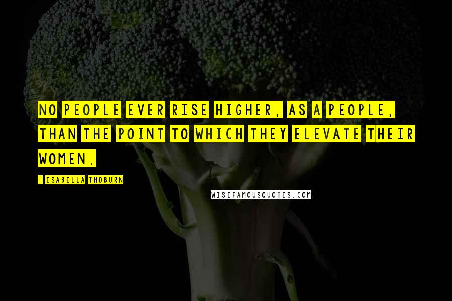 Isabella Thoburn Quotes: No people ever rise higher, as a people, than the point to which they elevate their women.