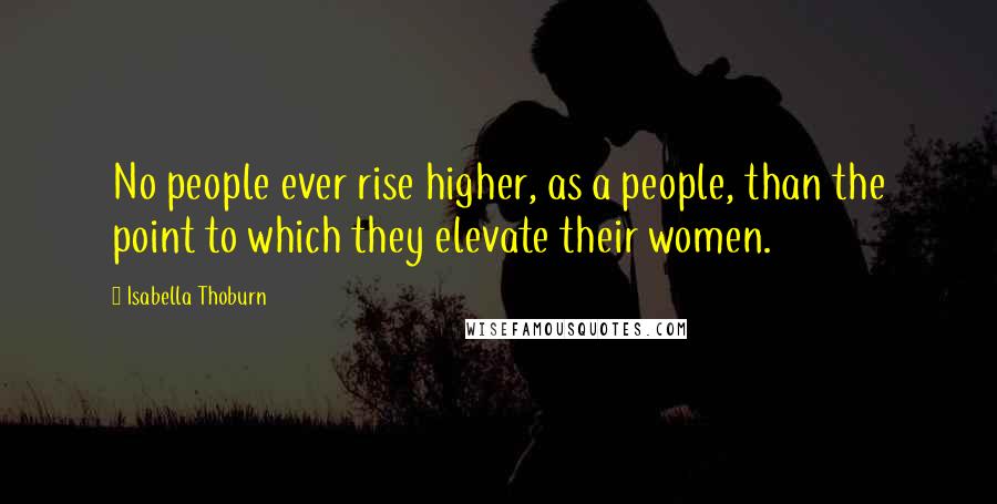 Isabella Thoburn Quotes: No people ever rise higher, as a people, than the point to which they elevate their women.