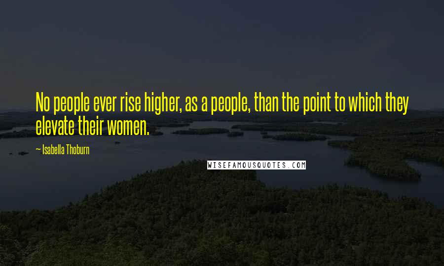 Isabella Thoburn Quotes: No people ever rise higher, as a people, than the point to which they elevate their women.