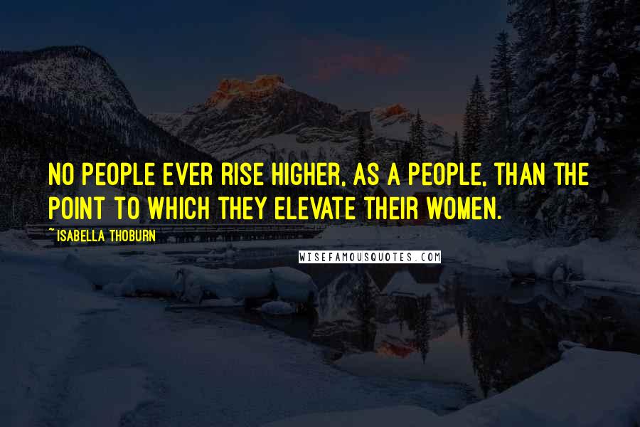 Isabella Thoburn Quotes: No people ever rise higher, as a people, than the point to which they elevate their women.