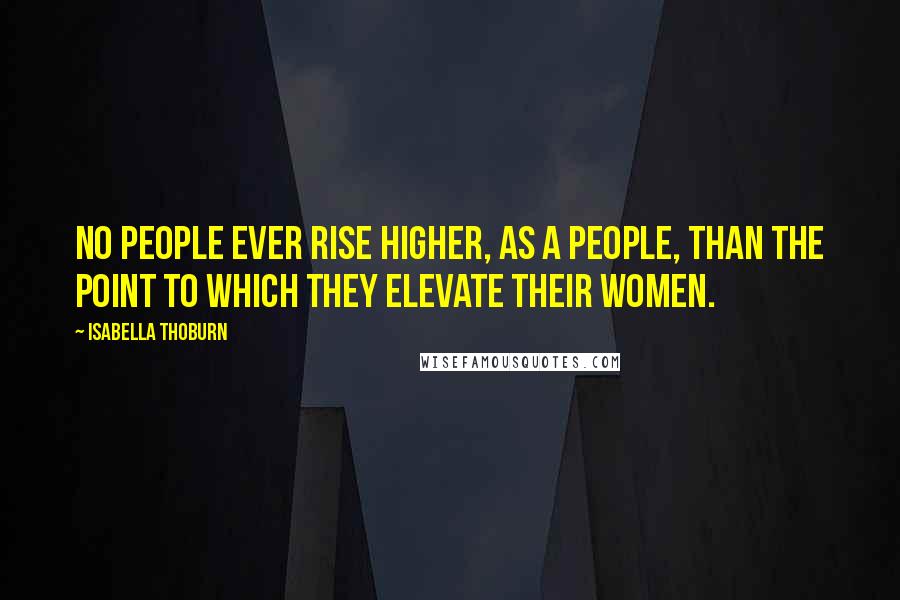 Isabella Thoburn Quotes: No people ever rise higher, as a people, than the point to which they elevate their women.