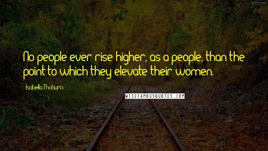 Isabella Thoburn Quotes: No people ever rise higher, as a people, than the point to which they elevate their women.