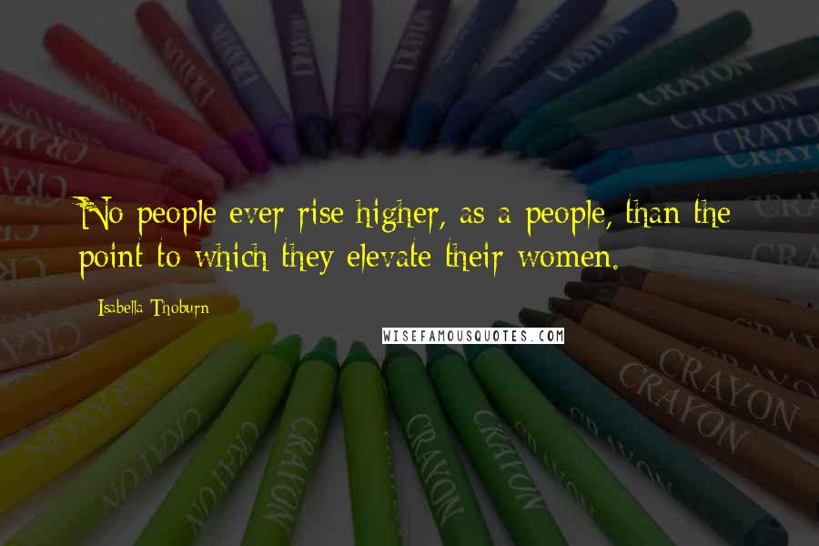 Isabella Thoburn Quotes: No people ever rise higher, as a people, than the point to which they elevate their women.