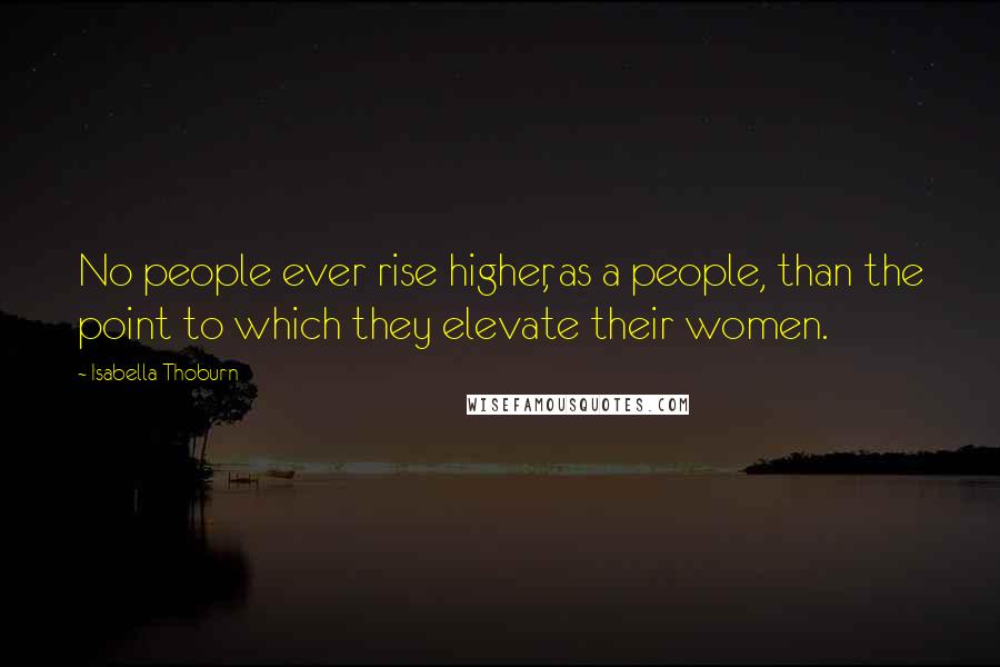 Isabella Thoburn Quotes: No people ever rise higher, as a people, than the point to which they elevate their women.
