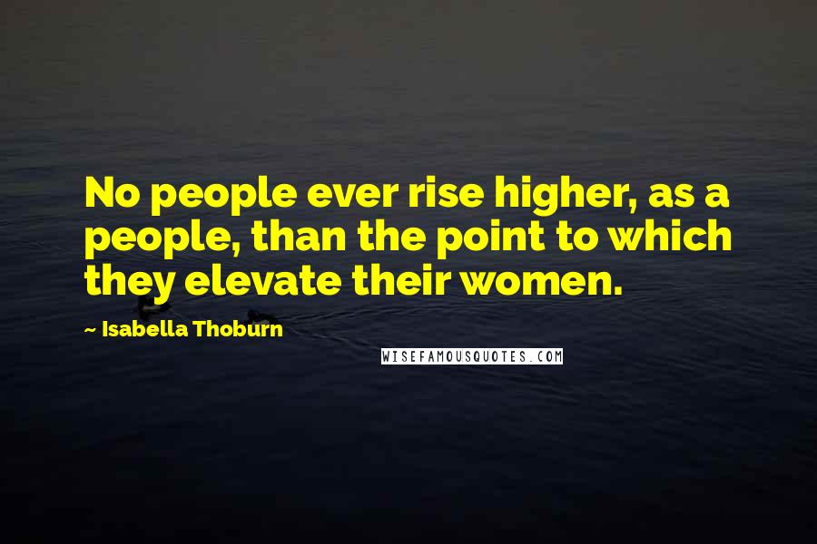 Isabella Thoburn Quotes: No people ever rise higher, as a people, than the point to which they elevate their women.