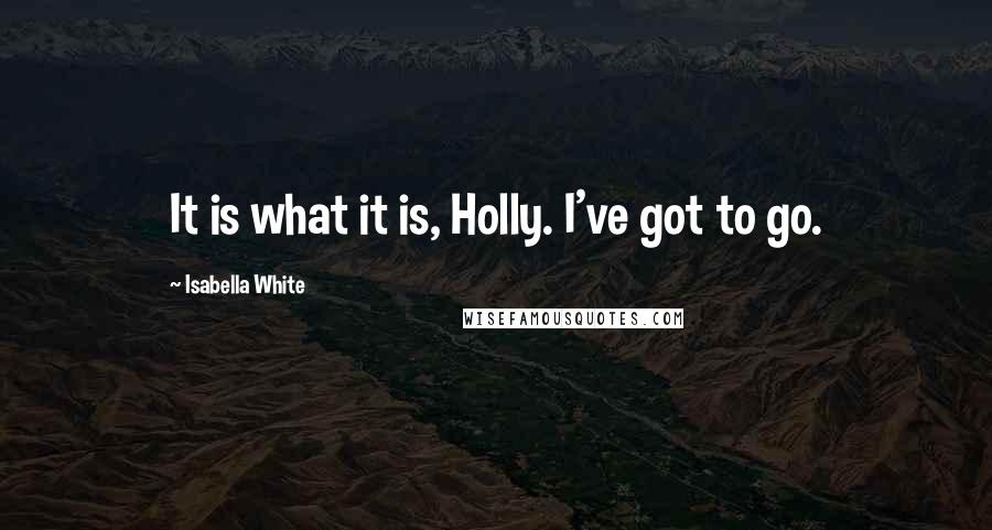 Isabella White Quotes: It is what it is, Holly. I've got to go.