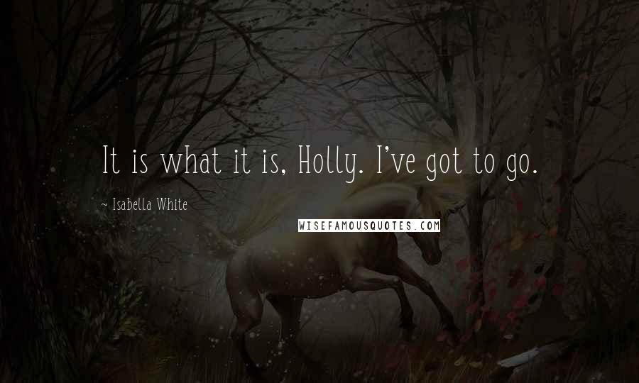 Isabella White Quotes: It is what it is, Holly. I've got to go.