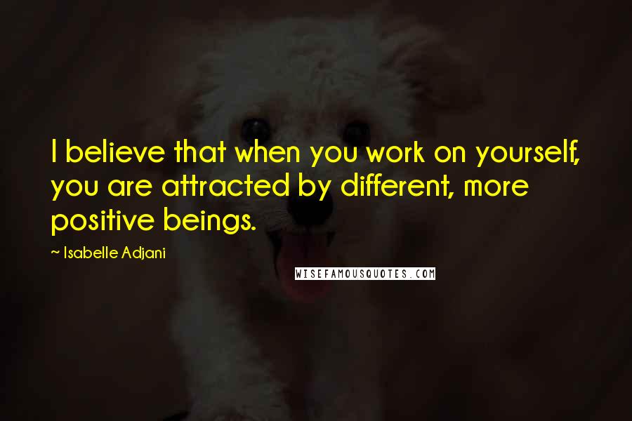 Isabelle Adjani Quotes: I believe that when you work on yourself, you are attracted by different, more positive beings.