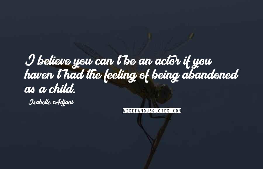 Isabelle Adjani Quotes: I believe you can't be an actor if you haven't had the feeling of being abandoned as a child.