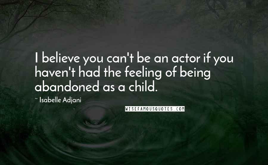 Isabelle Adjani Quotes: I believe you can't be an actor if you haven't had the feeling of being abandoned as a child.