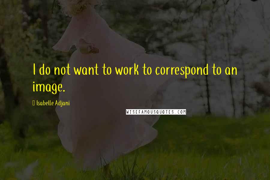 Isabelle Adjani Quotes: I do not want to work to correspond to an image.