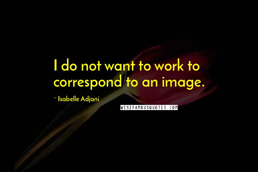 Isabelle Adjani Quotes: I do not want to work to correspond to an image.