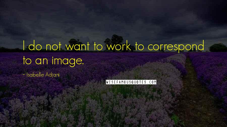 Isabelle Adjani Quotes: I do not want to work to correspond to an image.