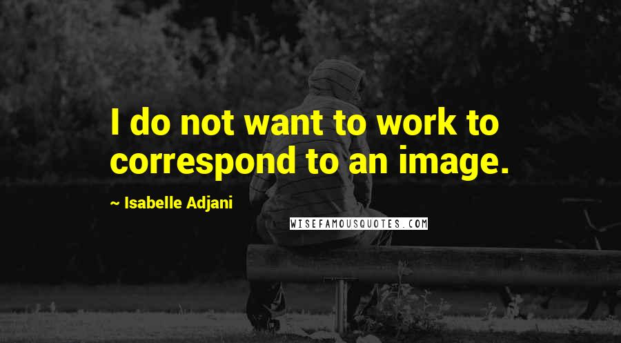 Isabelle Adjani Quotes: I do not want to work to correspond to an image.