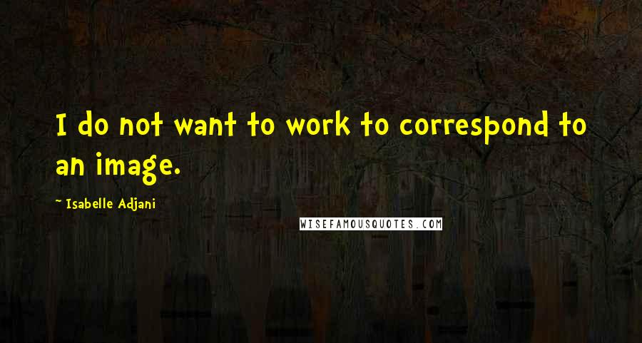Isabelle Adjani Quotes: I do not want to work to correspond to an image.