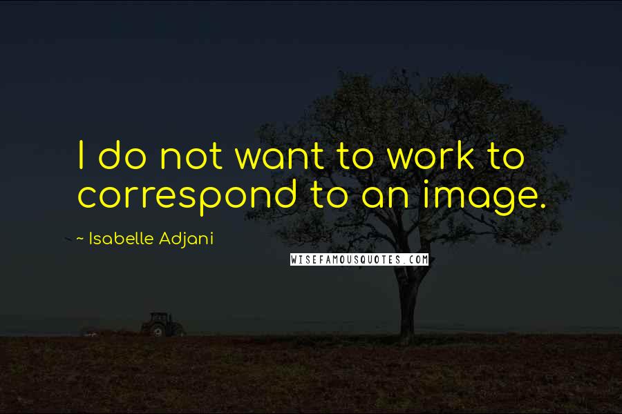 Isabelle Adjani Quotes: I do not want to work to correspond to an image.