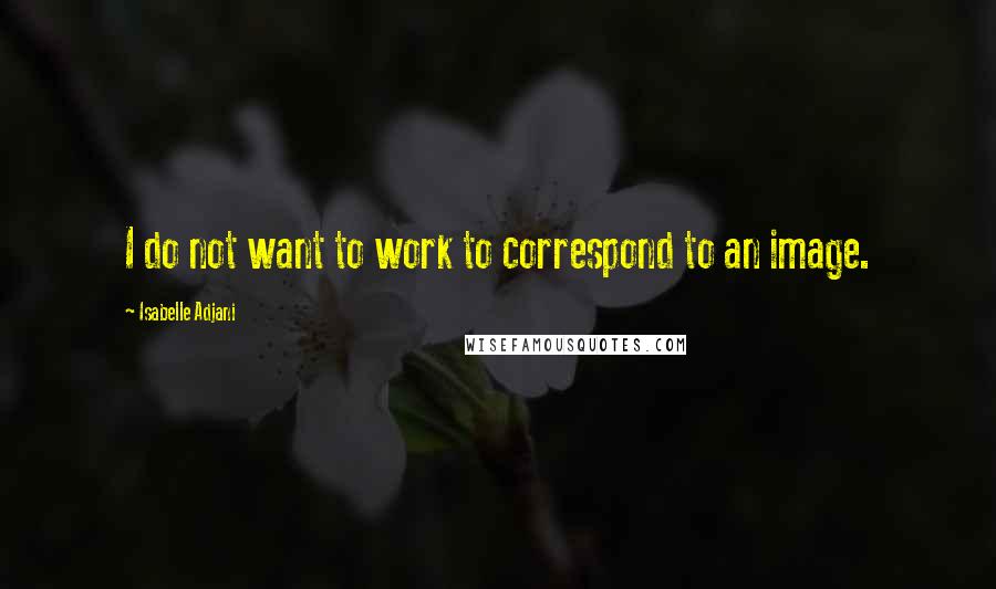 Isabelle Adjani Quotes: I do not want to work to correspond to an image.