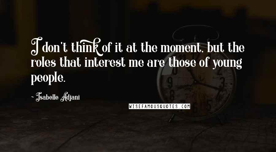 Isabelle Adjani Quotes: I don't think of it at the moment, but the roles that interest me are those of young people.