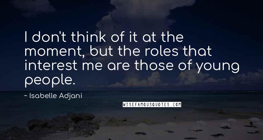 Isabelle Adjani Quotes: I don't think of it at the moment, but the roles that interest me are those of young people.