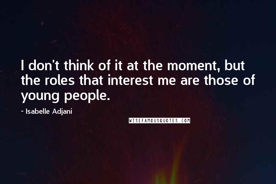 Isabelle Adjani Quotes: I don't think of it at the moment, but the roles that interest me are those of young people.