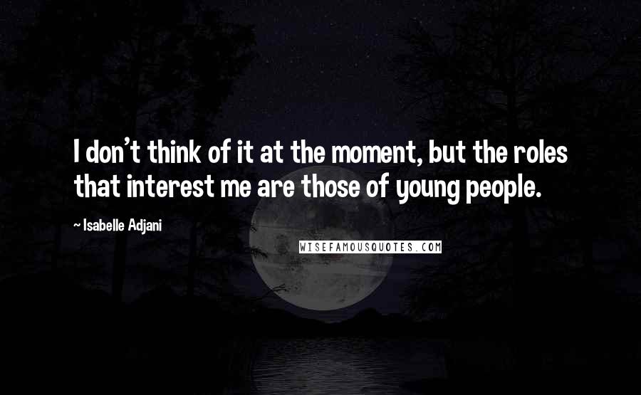 Isabelle Adjani Quotes: I don't think of it at the moment, but the roles that interest me are those of young people.