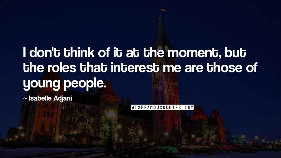 Isabelle Adjani Quotes: I don't think of it at the moment, but the roles that interest me are those of young people.