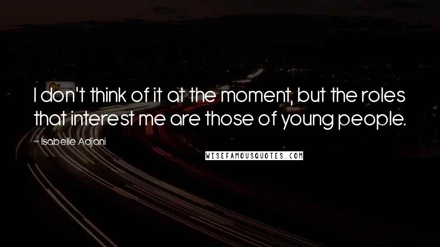 Isabelle Adjani Quotes: I don't think of it at the moment, but the roles that interest me are those of young people.