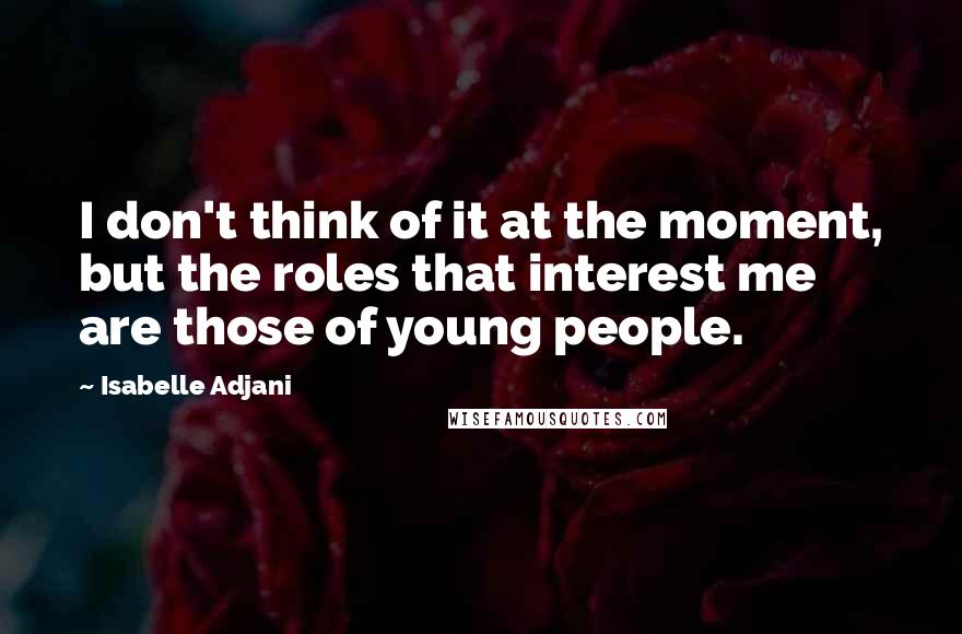 Isabelle Adjani Quotes: I don't think of it at the moment, but the roles that interest me are those of young people.
