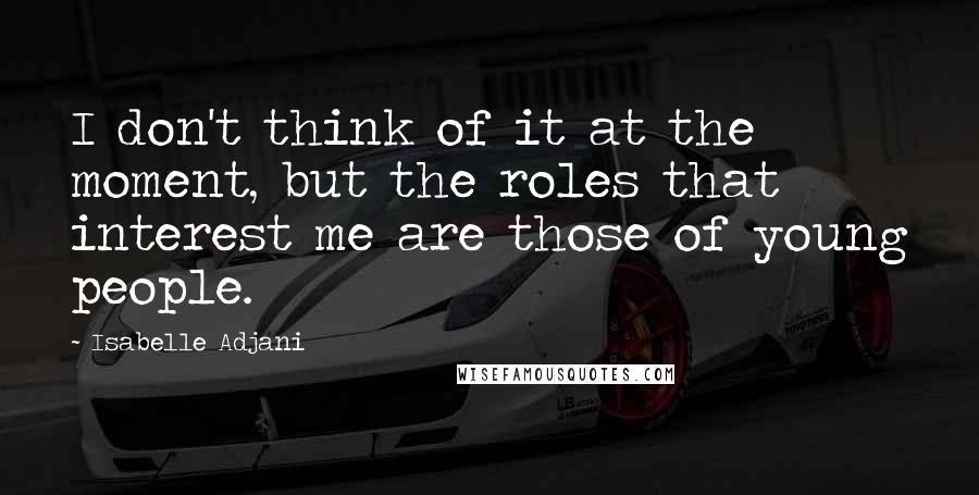 Isabelle Adjani Quotes: I don't think of it at the moment, but the roles that interest me are those of young people.