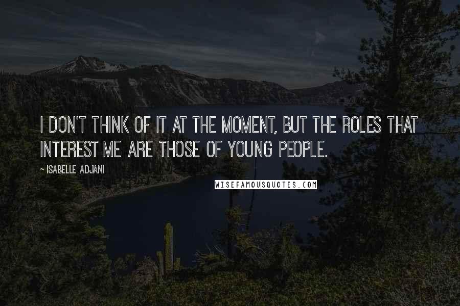 Isabelle Adjani Quotes: I don't think of it at the moment, but the roles that interest me are those of young people.