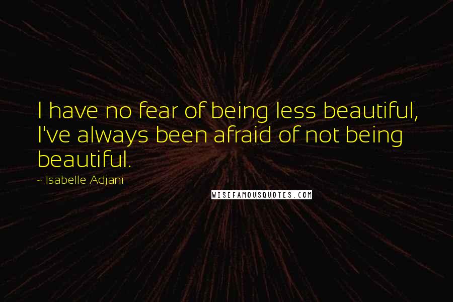 Isabelle Adjani Quotes: I have no fear of being less beautiful, I've always been afraid of not being beautiful.