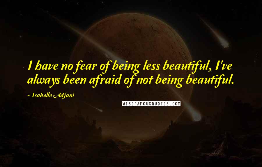 Isabelle Adjani Quotes: I have no fear of being less beautiful, I've always been afraid of not being beautiful.
