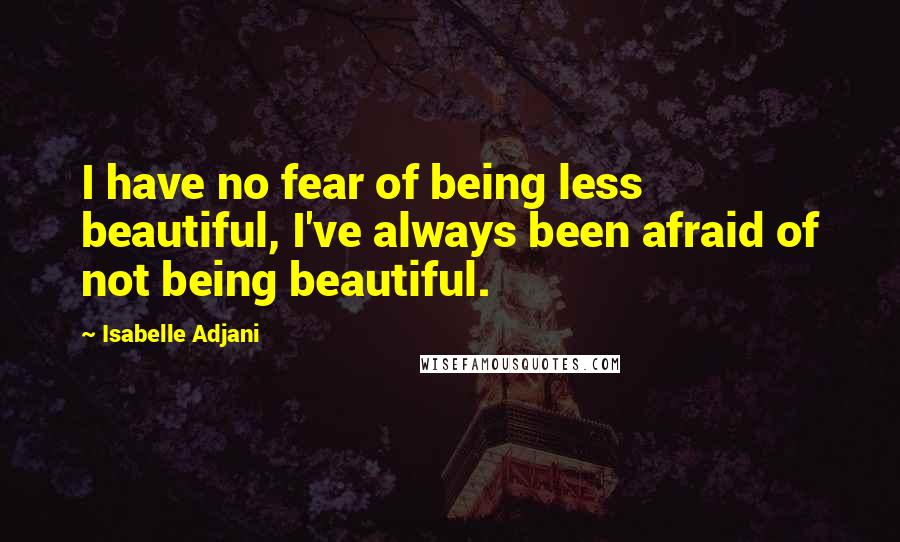 Isabelle Adjani Quotes: I have no fear of being less beautiful, I've always been afraid of not being beautiful.