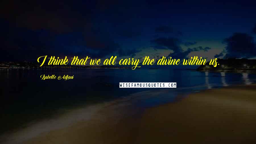 Isabelle Adjani Quotes: I think that we all carry the divine within us.