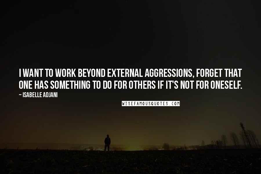 Isabelle Adjani Quotes: I want to work beyond external aggressions, forget that one has something to do for others if it's not for oneself.