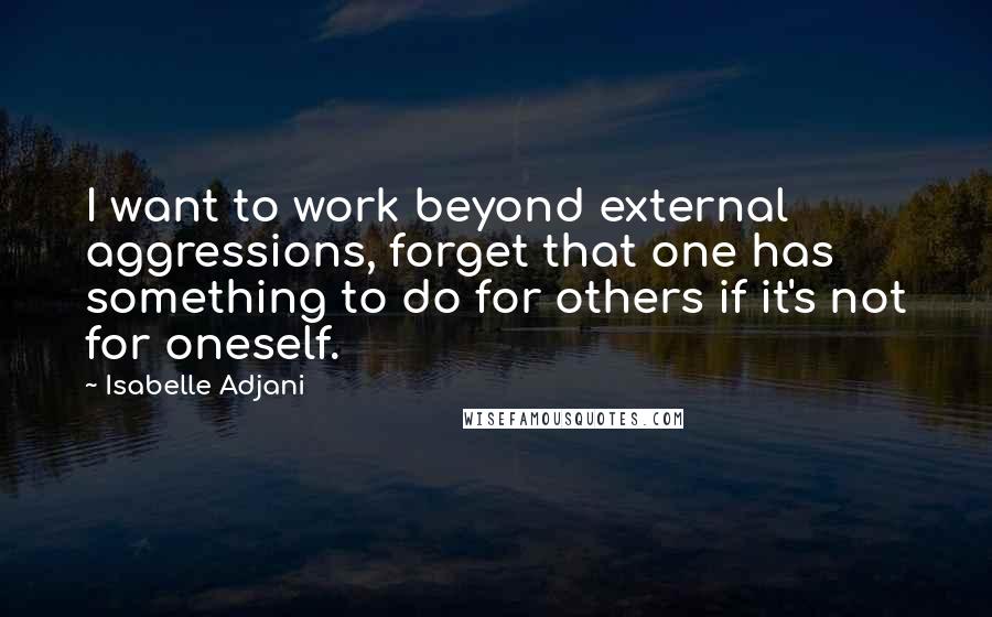 Isabelle Adjani Quotes: I want to work beyond external aggressions, forget that one has something to do for others if it's not for oneself.