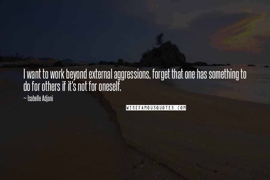 Isabelle Adjani Quotes: I want to work beyond external aggressions, forget that one has something to do for others if it's not for oneself.