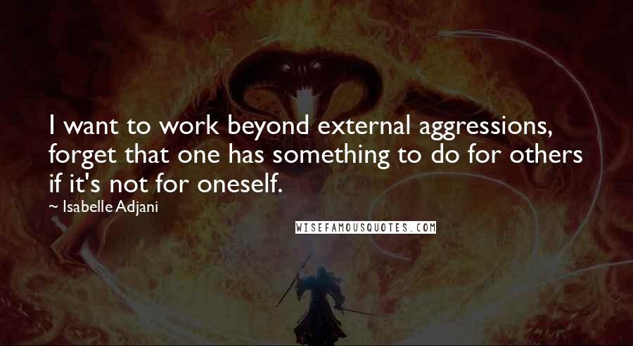 Isabelle Adjani Quotes: I want to work beyond external aggressions, forget that one has something to do for others if it's not for oneself.