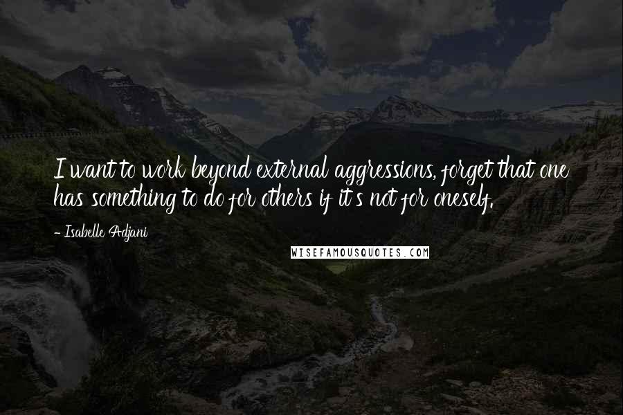 Isabelle Adjani Quotes: I want to work beyond external aggressions, forget that one has something to do for others if it's not for oneself.