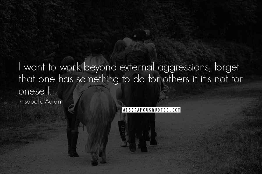 Isabelle Adjani Quotes: I want to work beyond external aggressions, forget that one has something to do for others if it's not for oneself.