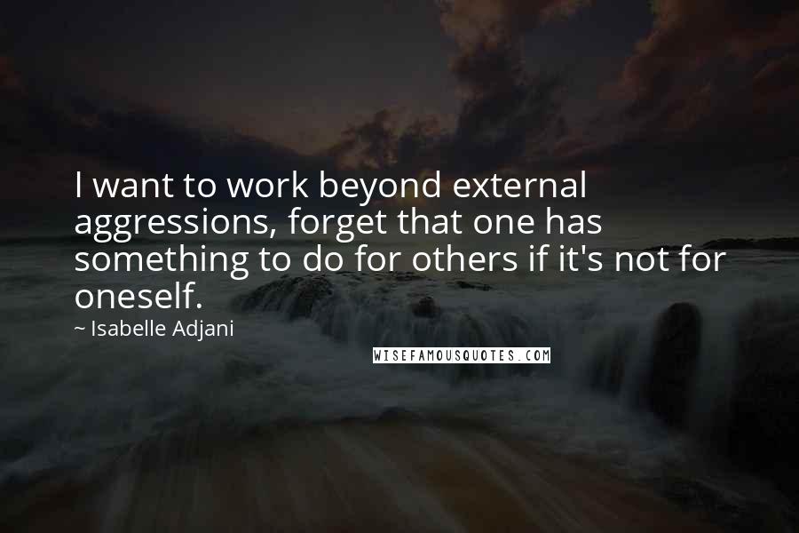 Isabelle Adjani Quotes: I want to work beyond external aggressions, forget that one has something to do for others if it's not for oneself.
