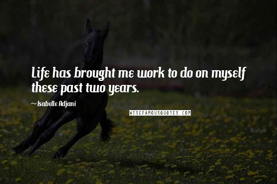 Isabelle Adjani Quotes: Life has brought me work to do on myself these past two years.